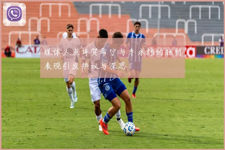 媒体人点评贺希宁与李永炜的独特表现引发热议与深思