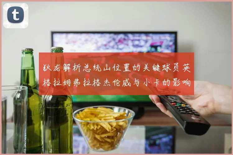 狄龙解析总统山位置的关键球员英格拉姆弗拉格杰伦威与小卡的影响力