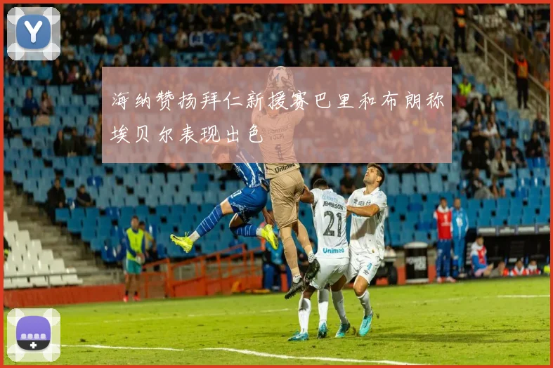 海纳赞扬拜仁新援赛巴里和布朗称埃贝尔表现出色